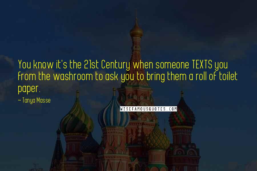 Tanya Masse Quotes: You know it's the 21st Century when someone TEXTS you from the washroom to ask you to bring them a roll of toilet paper.