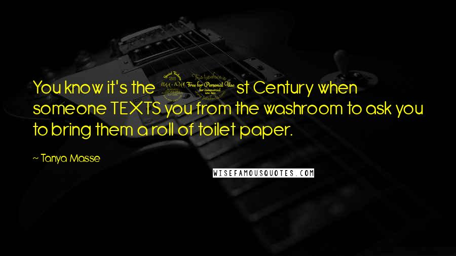 Tanya Masse Quotes: You know it's the 21st Century when someone TEXTS you from the washroom to ask you to bring them a roll of toilet paper.