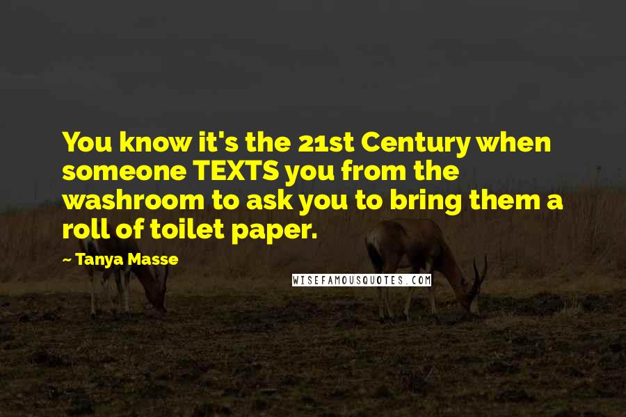 Tanya Masse Quotes: You know it's the 21st Century when someone TEXTS you from the washroom to ask you to bring them a roll of toilet paper.