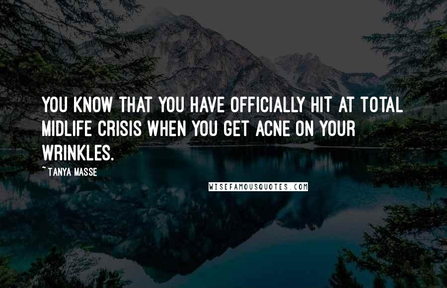 Tanya Masse Quotes: You know that you have officially HIT at total midlife crisis when you get acne on your wrinkles.