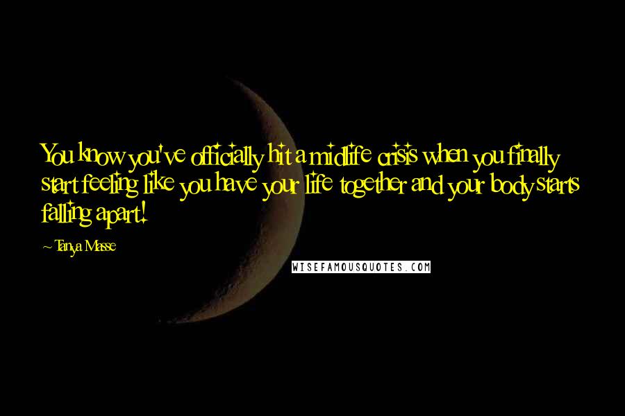 Tanya Masse Quotes: You know you've officially hit a midlife crisis when you finally start feeling like you have your life together and your body starts falling apart!