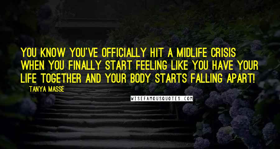 Tanya Masse Quotes: You know you've officially hit a midlife crisis when you finally start feeling like you have your life together and your body starts falling apart!