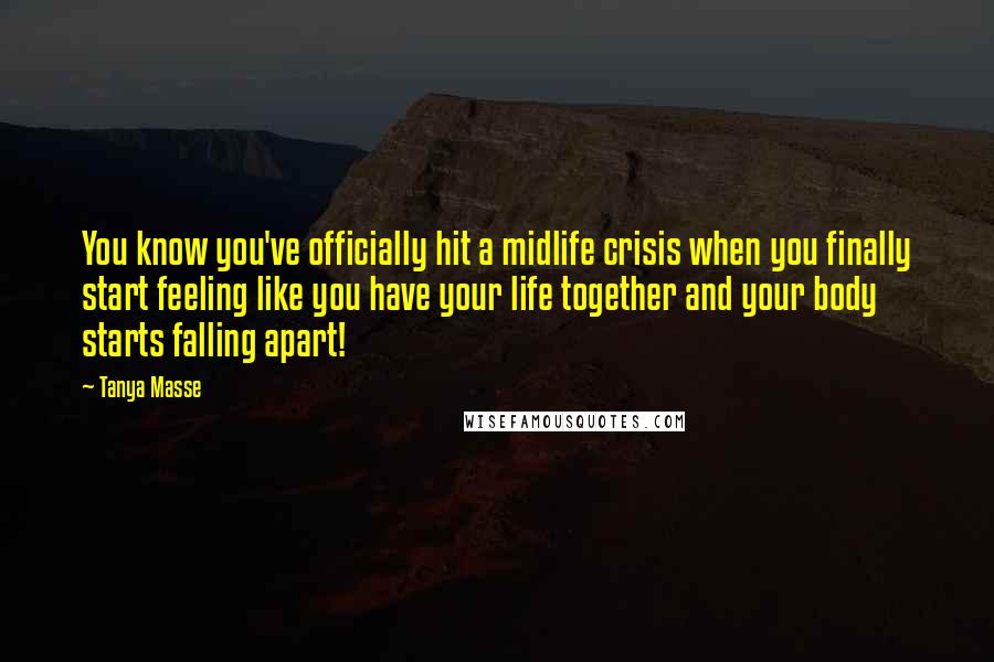 Tanya Masse Quotes: You know you've officially hit a midlife crisis when you finally start feeling like you have your life together and your body starts falling apart!