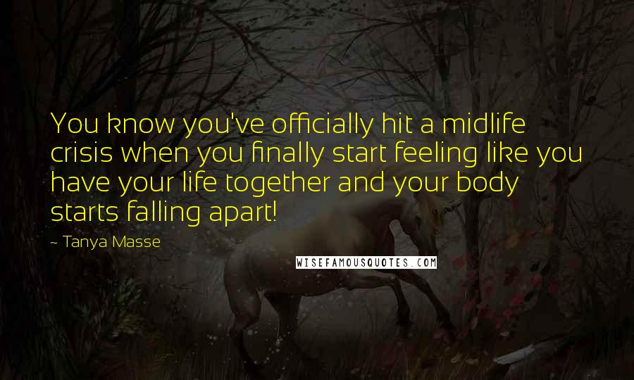 Tanya Masse Quotes: You know you've officially hit a midlife crisis when you finally start feeling like you have your life together and your body starts falling apart!