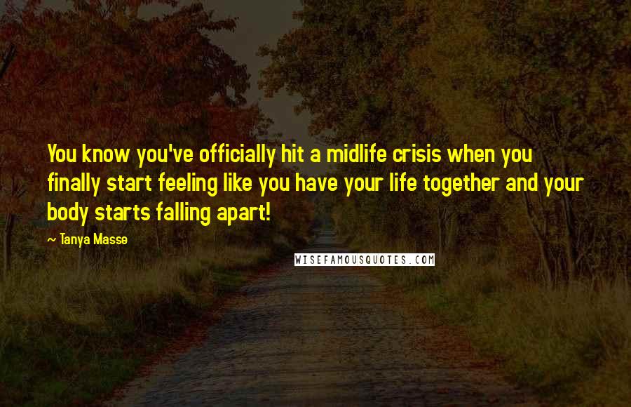 Tanya Masse Quotes: You know you've officially hit a midlife crisis when you finally start feeling like you have your life together and your body starts falling apart!