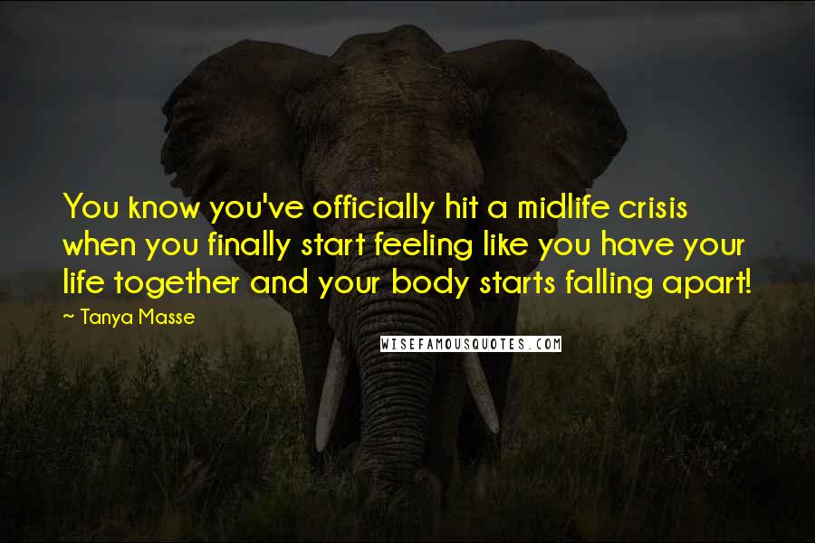 Tanya Masse Quotes: You know you've officially hit a midlife crisis when you finally start feeling like you have your life together and your body starts falling apart!