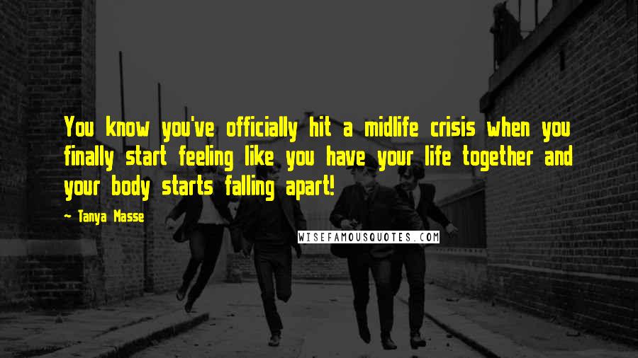 Tanya Masse Quotes: You know you've officially hit a midlife crisis when you finally start feeling like you have your life together and your body starts falling apart!