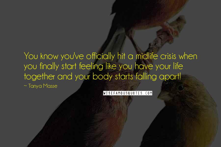 Tanya Masse Quotes: You know you've officially hit a midlife crisis when you finally start feeling like you have your life together and your body starts falling apart!