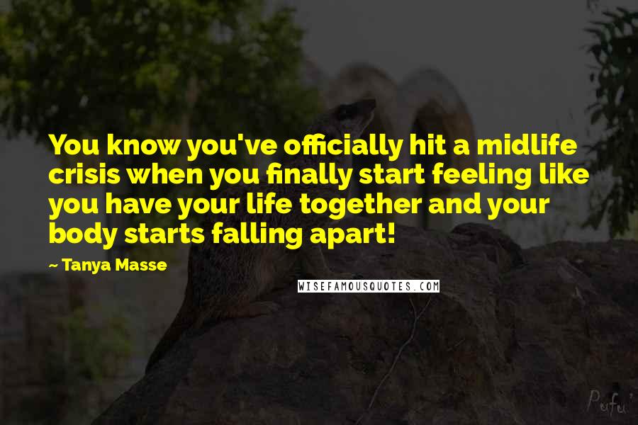 Tanya Masse Quotes: You know you've officially hit a midlife crisis when you finally start feeling like you have your life together and your body starts falling apart!