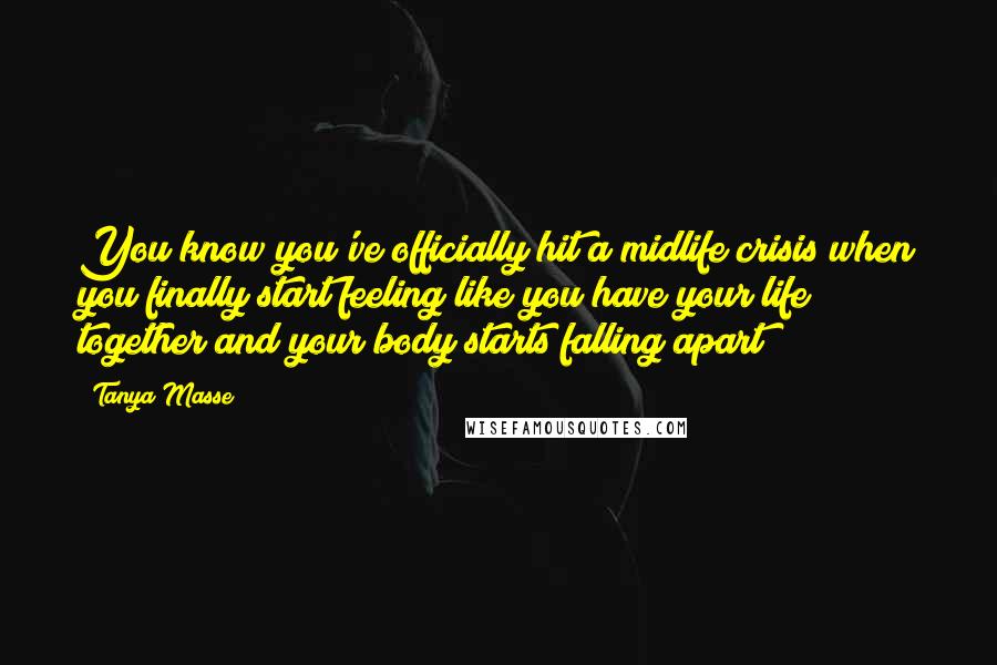 Tanya Masse Quotes: You know you've officially hit a midlife crisis when you finally start feeling like you have your life together and your body starts falling apart!