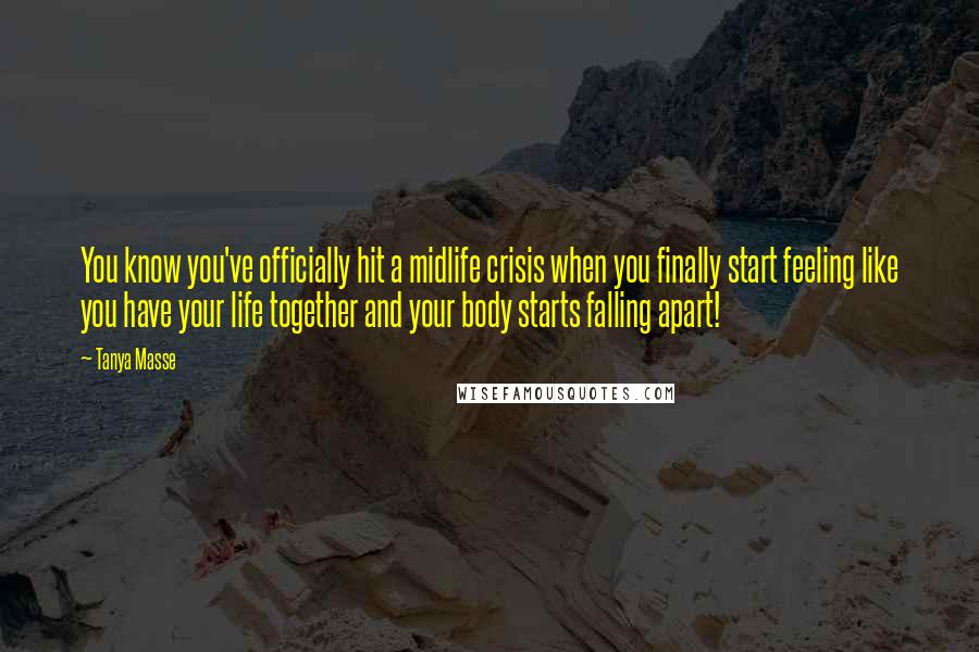 Tanya Masse Quotes: You know you've officially hit a midlife crisis when you finally start feeling like you have your life together and your body starts falling apart!