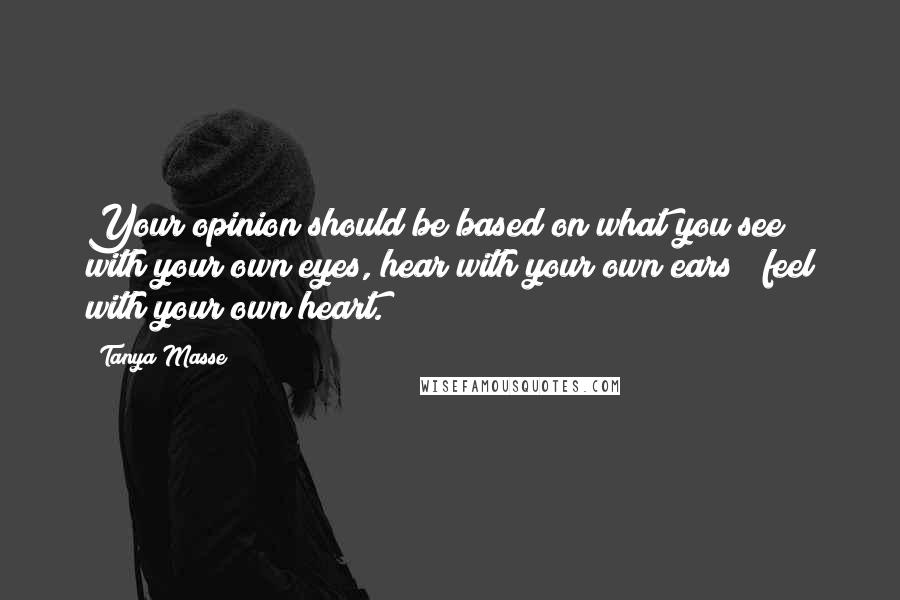 Tanya Masse Quotes: Your opinion should be based on what you see with your own eyes, hear with your own ears & feel with your own heart.