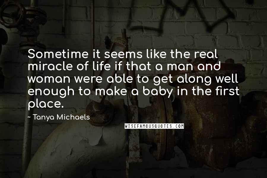 Tanya Michaels Quotes: Sometime it seems like the real miracle of life if that a man and woman were able to get along well enough to make a baby in the first place.