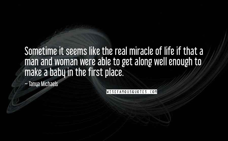 Tanya Michaels Quotes: Sometime it seems like the real miracle of life if that a man and woman were able to get along well enough to make a baby in the first place.