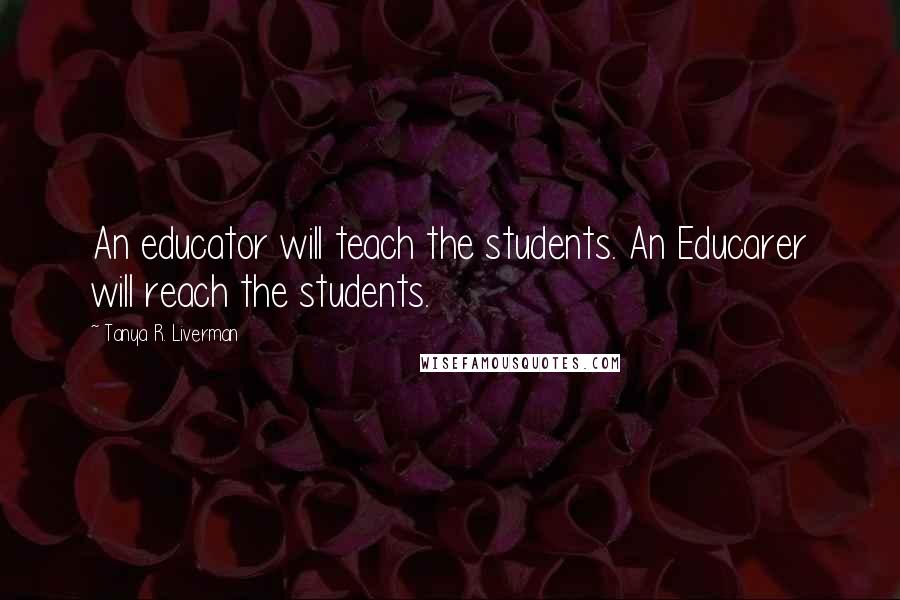 Tanya R. Liverman Quotes: An educator will teach the students. An Educarer will reach the students.