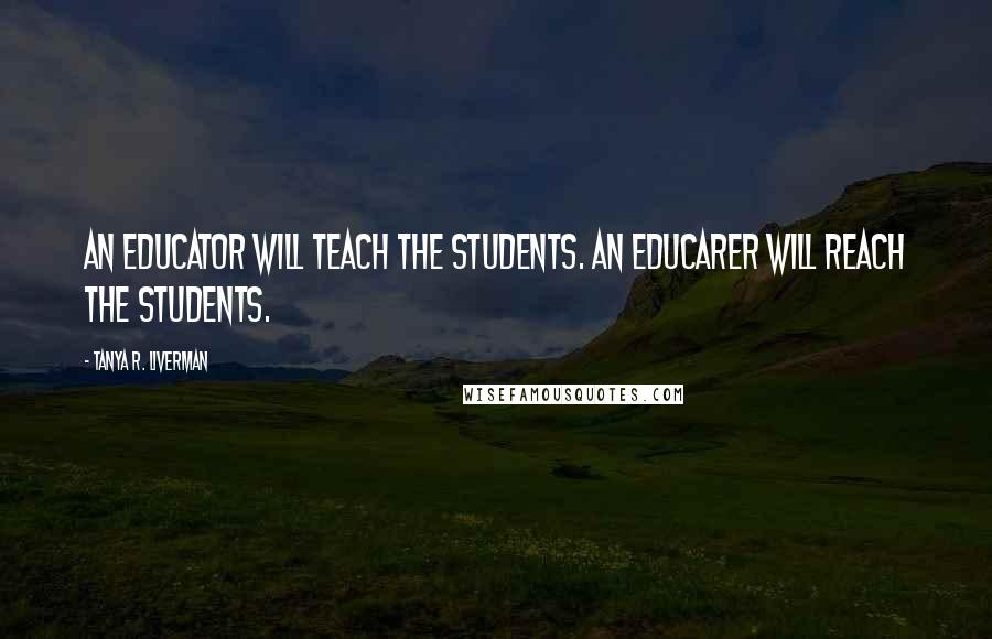 Tanya R. Liverman Quotes: An educator will teach the students. An Educarer will reach the students.