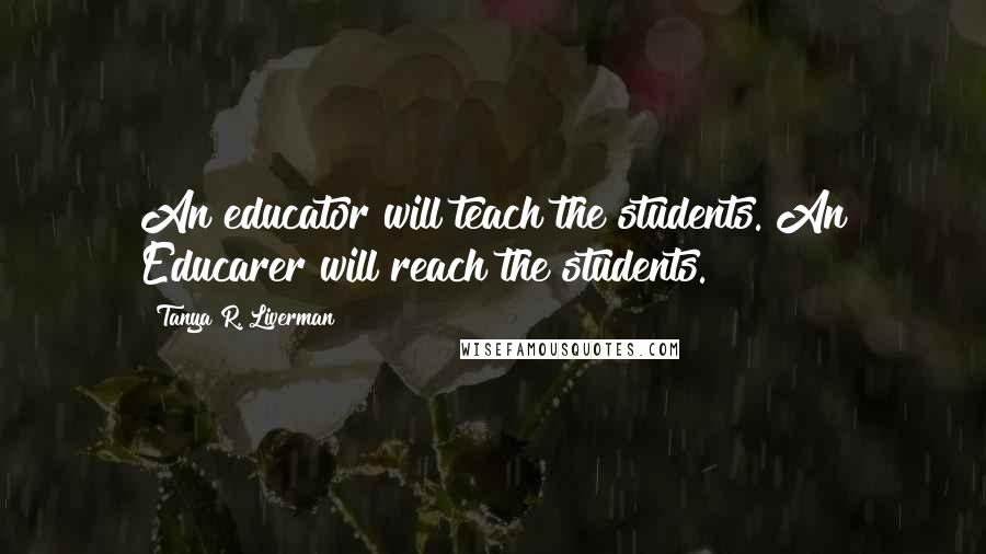 Tanya R. Liverman Quotes: An educator will teach the students. An Educarer will reach the students.