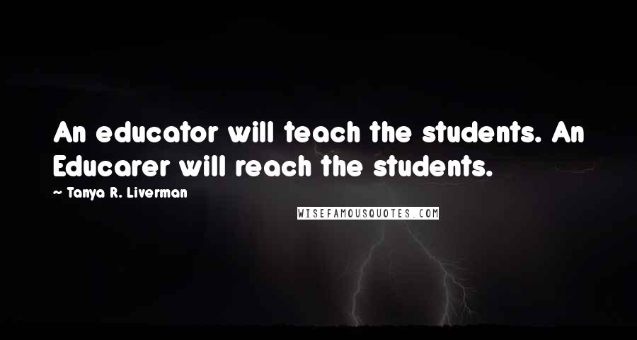 Tanya R. Liverman Quotes: An educator will teach the students. An Educarer will reach the students.