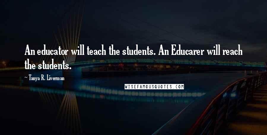 Tanya R. Liverman Quotes: An educator will teach the students. An Educarer will reach the students.