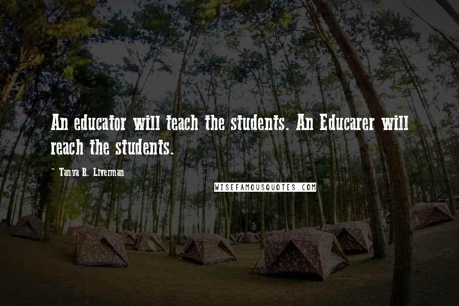 Tanya R. Liverman Quotes: An educator will teach the students. An Educarer will reach the students.