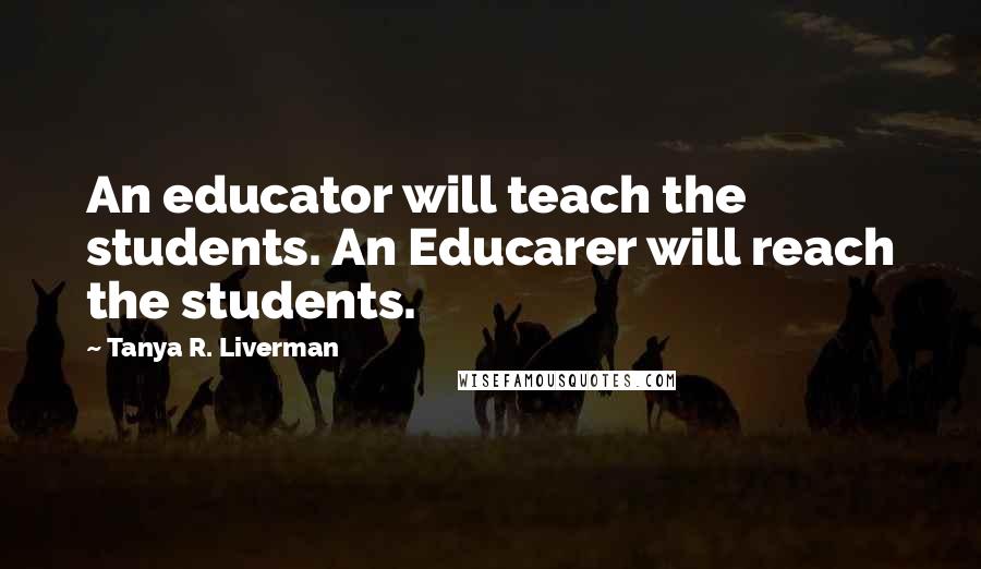 Tanya R. Liverman Quotes: An educator will teach the students. An Educarer will reach the students.