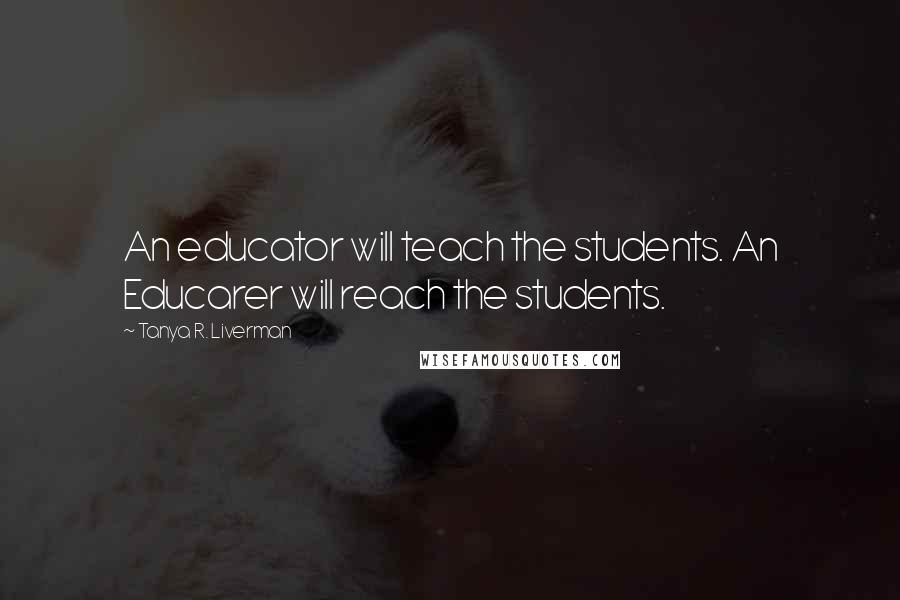 Tanya R. Liverman Quotes: An educator will teach the students. An Educarer will reach the students.