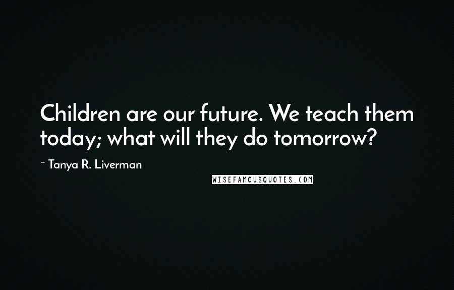 Tanya R. Liverman Quotes: Children are our future. We teach them today; what will they do tomorrow?