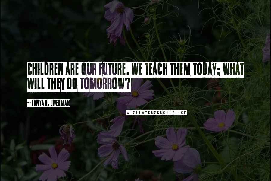 Tanya R. Liverman Quotes: Children are our future. We teach them today; what will they do tomorrow?