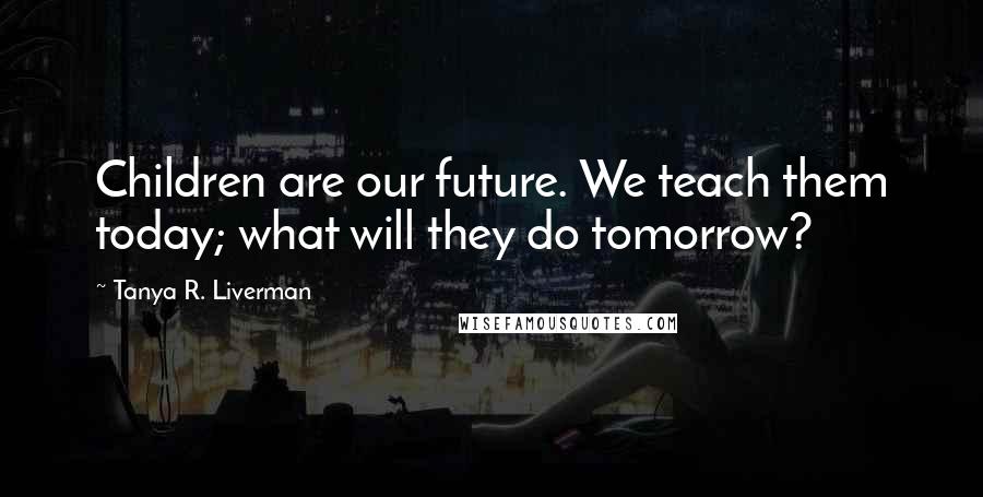 Tanya R. Liverman Quotes: Children are our future. We teach them today; what will they do tomorrow?