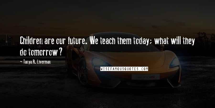 Tanya R. Liverman Quotes: Children are our future. We teach them today; what will they do tomorrow?