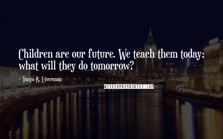 Tanya R. Liverman Quotes: Children are our future. We teach them today; what will they do tomorrow?