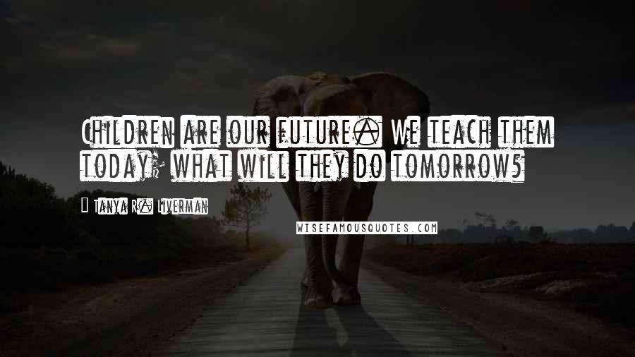 Tanya R. Liverman Quotes: Children are our future. We teach them today; what will they do tomorrow?