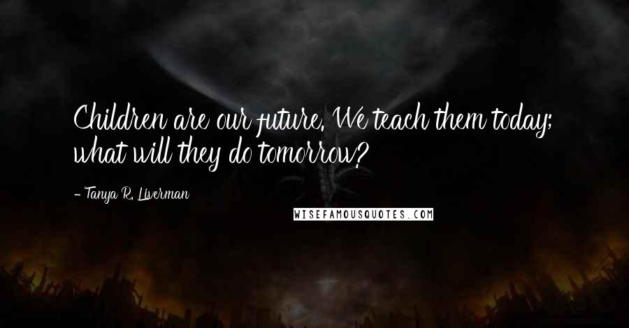 Tanya R. Liverman Quotes: Children are our future. We teach them today; what will they do tomorrow?