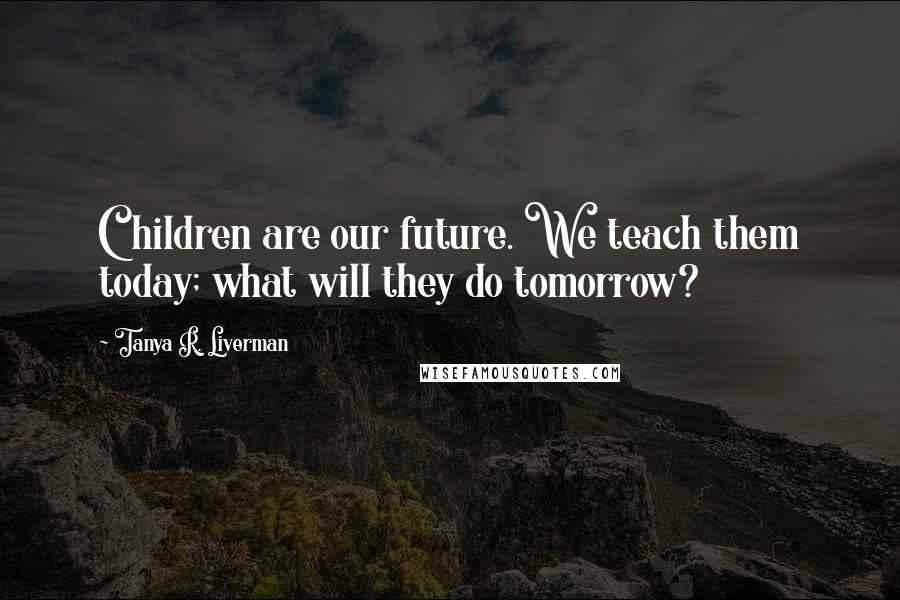 Tanya R. Liverman Quotes: Children are our future. We teach them today; what will they do tomorrow?