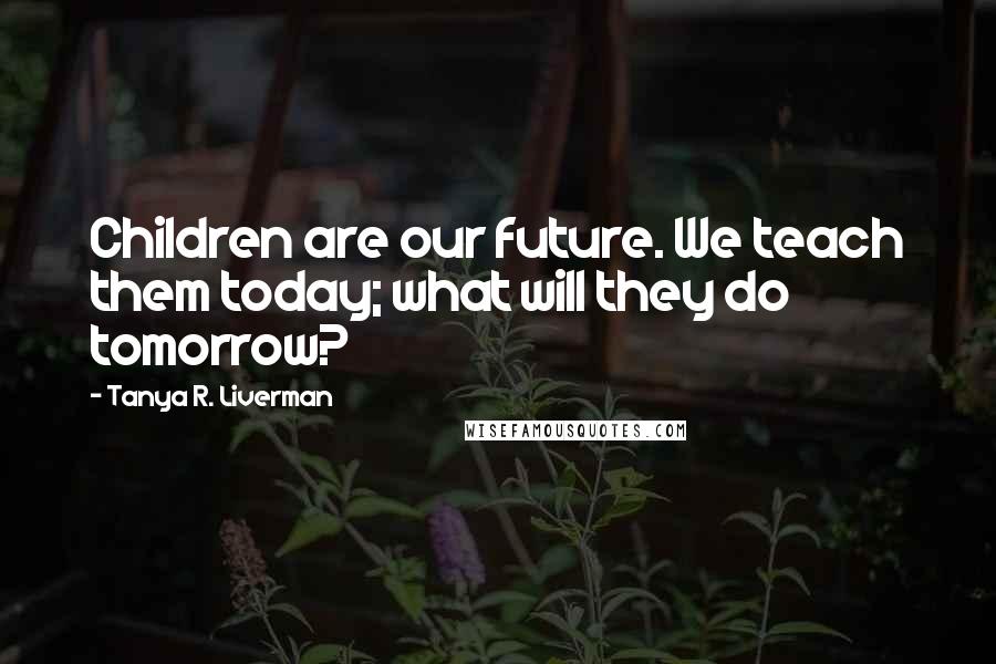 Tanya R. Liverman Quotes: Children are our future. We teach them today; what will they do tomorrow?