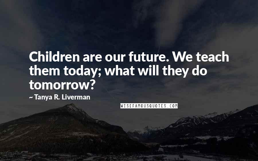 Tanya R. Liverman Quotes: Children are our future. We teach them today; what will they do tomorrow?