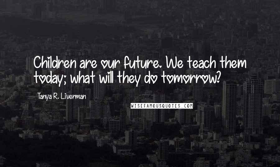 Tanya R. Liverman Quotes: Children are our future. We teach them today; what will they do tomorrow?