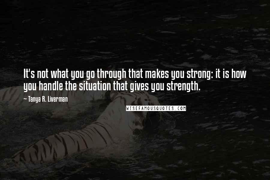 Tanya R. Liverman Quotes: It's not what you go through that makes you strong: it is how you handle the situation that gives you strength.