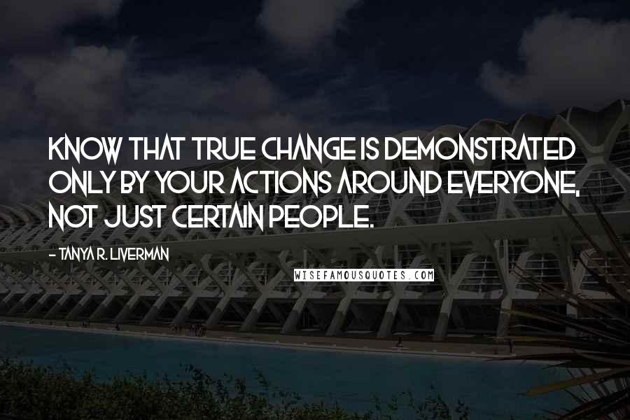 Tanya R. Liverman Quotes: Know that true change is demonstrated only by your actions around everyone, not just certain people.
