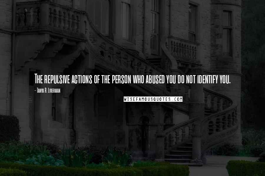 Tanya R. Liverman Quotes: The repulsive actions of the person who abused you do not identify you.