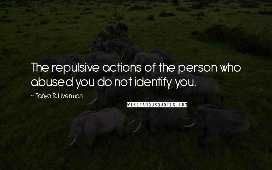 Tanya R. Liverman Quotes: The repulsive actions of the person who abused you do not identify you.