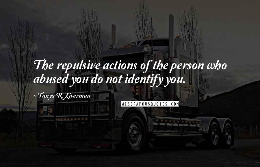 Tanya R. Liverman Quotes: The repulsive actions of the person who abused you do not identify you.
