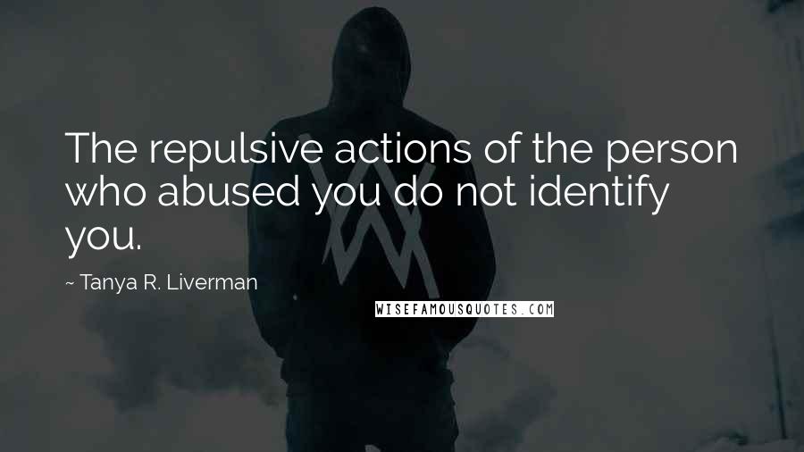 Tanya R. Liverman Quotes: The repulsive actions of the person who abused you do not identify you.