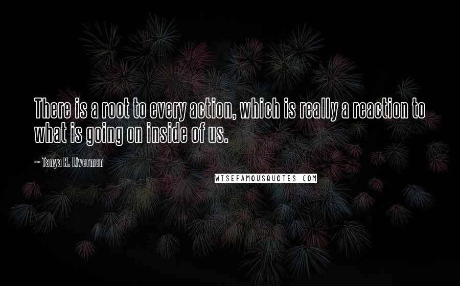 Tanya R. Liverman Quotes: There is a root to every action, which is really a reaction to what is going on inside of us.