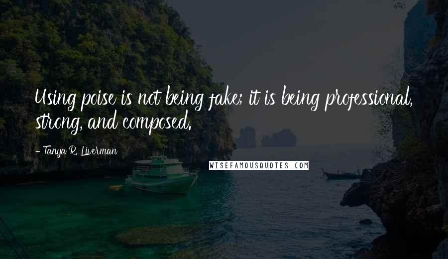 Tanya R. Liverman Quotes: Using poise is not being fake; it is being professional, strong, and composed.