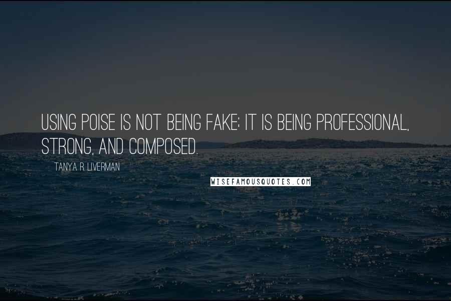 Tanya R. Liverman Quotes: Using poise is not being fake; it is being professional, strong, and composed.