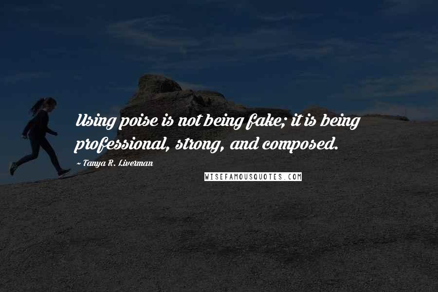 Tanya R. Liverman Quotes: Using poise is not being fake; it is being professional, strong, and composed.