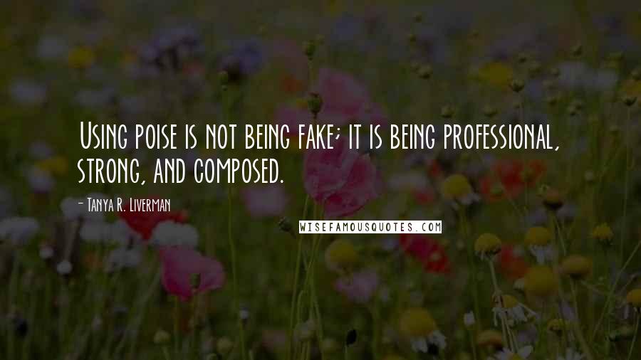 Tanya R. Liverman Quotes: Using poise is not being fake; it is being professional, strong, and composed.