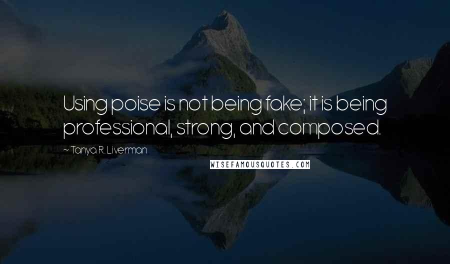 Tanya R. Liverman Quotes: Using poise is not being fake; it is being professional, strong, and composed.