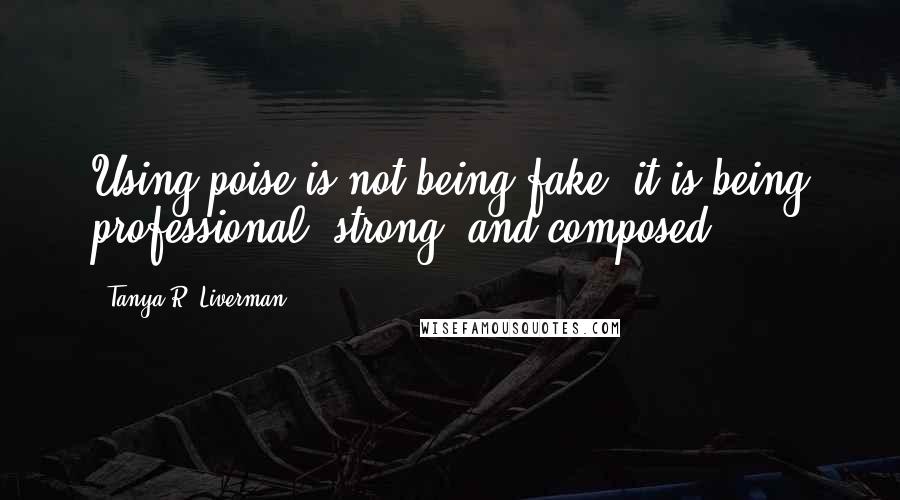 Tanya R. Liverman Quotes: Using poise is not being fake; it is being professional, strong, and composed.